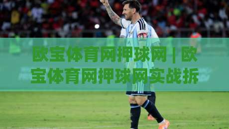 欧宝体育网押球网 | 欧宝体育网押球网实战拆解：从赛事数据到临场判断的完整思路(欧宝体育网押球网)-网上热门堵球网入口无解说半场波胆登录交流攻略