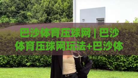 巴沙体育压球网 | 巴沙体育压球网玩法+巴沙体育压球网数据逻辑与实战节奏拆解-今日最新外围体球网网址球盘平台赛后回放JRS大小球