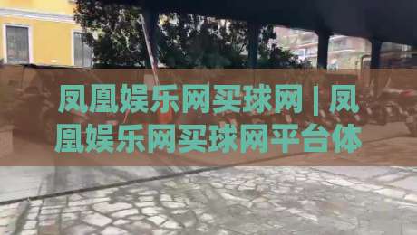 凤凰娱乐网买球网 | 凤凰娱乐网买球网平台体验：从信息整合到场景化预判的实用思路-今晚靠谱最火博球站上盘地址两球半社区排行信号
