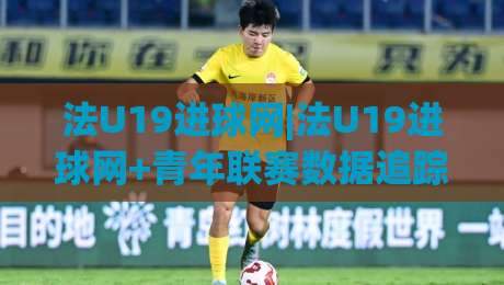 法U19进球网|法U19进球网+青年联赛数据追踪与锋线新星观察路径【法U19进球网】-今晚靠谱最火体球站720P集锦软件登入上盘地址