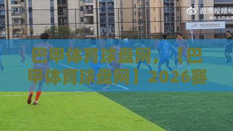 巴甲体育球盘网,【巴甲体育球盘网】2026赛季全面升级:新玩法与用户真实体验测评