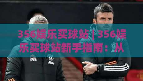356娱乐买球站 | 356娱乐买球站新手指南：从注册到畅玩的完整路径 (356娱乐买球站)-今日最新外围体育网贴水在线原声解说降盘APP网址