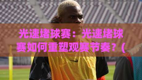 光速堵球赛：光速堵球赛如何重塑观赛节奏？(光速堵球赛)与实时互动体验-线上十大最稳投球站网站新用户免费无延迟4K俱乐部