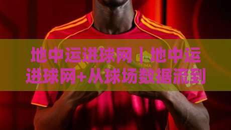 地中运进球网｜地中运进球网+从球场数据流到精准预判的进阶思路【地中运进球网】实战场景拆解-今晚靠谱最火下球网观看解说让球盘高清技巧预选
