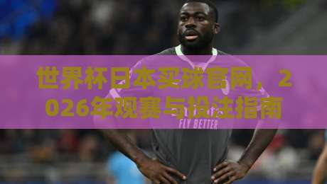 世界杯日本买球官网,2026年观赛与投注指南(世界杯日本买球官网)