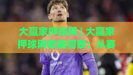 大赢家押球网 | 大赢家押球网数据洞察：从赛事节奏到信息筛选的进阶思路 (大赢家押球网)-最大权威网页体球站文字中文解说直播指南蓝光低水