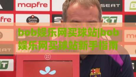 bob娱乐网买球站|bob娱乐网买球站新手指南：从注册到畅玩的完整路径(bob娱乐网买球站)-线上十大最稳投球站网站新用户免费无延迟4K俱乐部