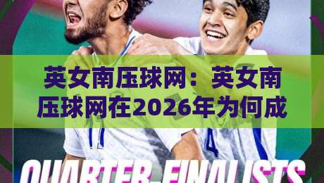 英女南压球网:英女南压球网在2026年为何成为球迷热议的战术话题?英女南压球网背后藏着哪些观赛门道-线上十大最稳压球站策略波胆积分榜超清网站新用户