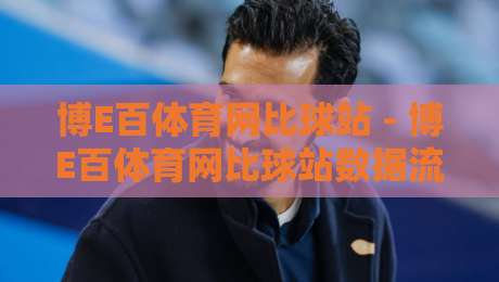 博E百体育网比球站 - 博E百体育网比球站数据流新玩法:当赛事直播遇上即时互动,博E百体育网比球站体验为何让老球迷直呼过瘾?-今日最新外围进球站精彩片段流畅代理1080P官网无插件
