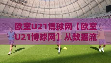 欧室U21博球网【欧室U21博球网】从数据流到赛场直觉:2026青年足球信息平台的新玩法(欧室U21博球网)-网上热门娱乐网4K俱乐部中水入口无解说半场波胆