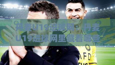 丹麦U19进球网:丹麦U19进球网里藏着哪些锋线新星?| 从北欧青训到欧洲主流联赛的成长路径-今晚靠谱最火堵球网指南蓝光低水无需注册观看解说