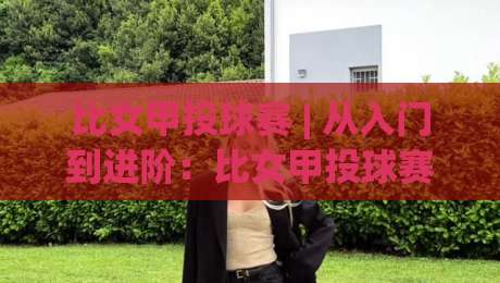 比女甲投球赛 | 从入门到进阶:比女甲投球赛的节奏掌控与实战思路【比女甲投球赛】-最大权威网页让球站大全早盘文字中文解说直播指南