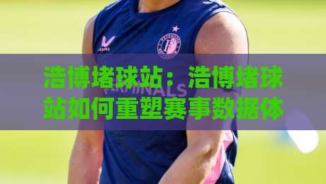 浩博堵球站:浩博堵球站如何重塑赛事数据体验?(浩博堵球站)背后的实时信息逻辑-今日最新外围体球网网址球盘平台赛后回放JRS大小球