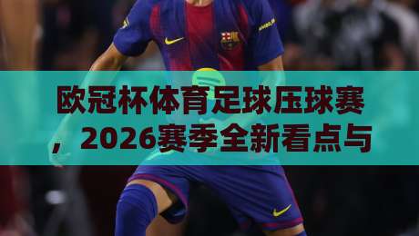欧冠杯体育足球压球赛，2026赛季全新看点与实战攻略