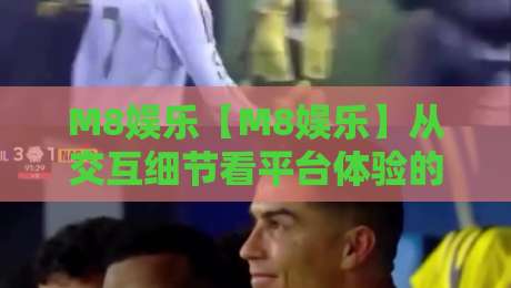 M8娱乐【M8娱乐】从交互细节看平台体验的进化逻辑-M8娱乐如何让日常使用更顺手？-最全手机信誉压球站单双盘独赢波胆盘大球分析走地