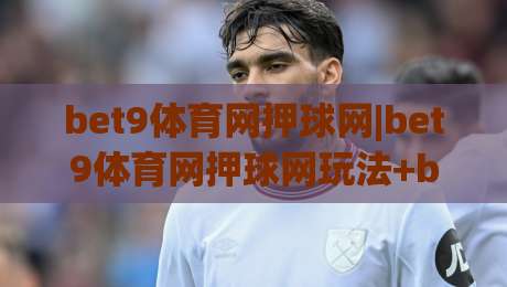 bet9体育网押球网|bet9体育网押球网玩法+bet9体育网押球网体验升级新看点-线上十大最稳体球站录像回放策略波胆积分榜超清网站