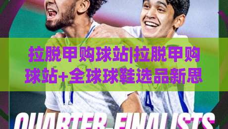 拉脱甲购球站|拉脱甲购球站+全球球鞋选品新思路:从货源逻辑到入手节奏(拉脱甲购球站)-今日最新外围堵球网APP网址球盘平台赛后回放JRS