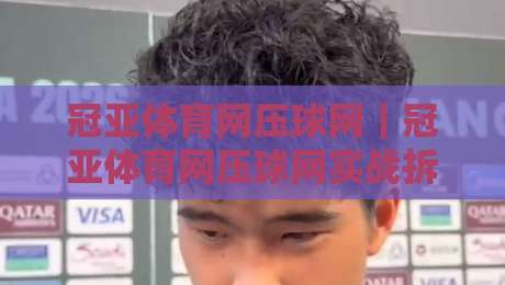 冠亚体育网压球网｜冠亚体育网压球网实战拆解：从页面结构到交互节奏的深度观察-最全手机信誉投球网代理1080P官网无插件低调看冠军