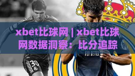 xbet比球网 | xbet比球网数据洞察：比分追踪与赛事信息整合的实用思路(xbet比球网)-线上十大最稳押球网推荐直播源不卡顿在线观看初盘全场回放