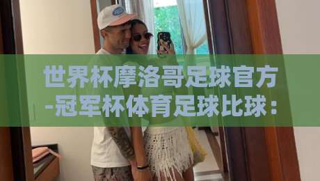 世界杯摩洛哥足球官方-冠军杯体育足球比球:摩洛哥足球的【冠军杯】崛起之路?