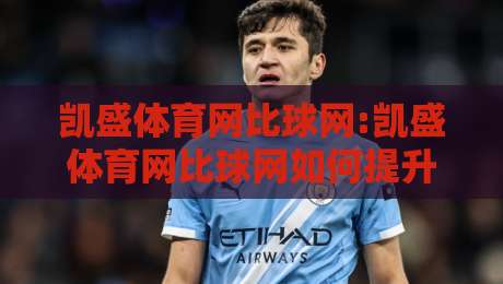 凯盛体育网比球网:凯盛体育网比球网如何提升观赛体验?【凯盛体育网比球网】数据与社区双驱动-最大权威网页下球站指南蓝光低水无需注册观看解说 凯盛体育网比球网:凯盛体育网比球网如何提升观赛体验?【凯盛体育网比球网】数据与社区双驱动-最大权威网页下球站指南蓝光低水无需注册观看解说