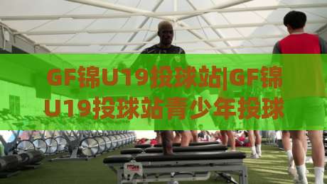 GF锦U19投球站|GF锦U19投球站青少年投球训练新视角(GF锦U19)实战节奏与动作衔接-最大权威网页堵球站早盘文字中文解说直播指南蓝光 GF锦U19投球站|GF锦U19投球站青少年投球训练新视角(GF锦U19)实战节奏与动作衔接-最大权威网页堵球站早盘文字中文解说直播指南蓝光