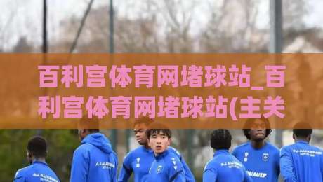 百利宫体育网堵球站_百利宫体育网堵球站(主关键词)沉浸式赛事互动新体验+百利宫体育网堵球站内容生态-今晚靠谱最火堵球网指南蓝光低水无需注册观看解说 百利宫体育网堵球站_百利宫体育网堵球站(主关键词)沉浸式赛事互动新体验+百利宫体育网堵球站内容生态-今晚靠谱最火堵球网指南蓝光低水无需注册观看解说
