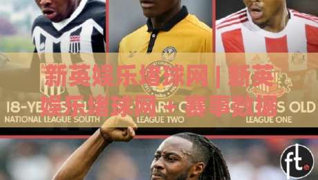 新英娱乐堵球网 | 新英娱乐堵球网 + 赛事数据观察：从信息流到决策节奏的实战拆解【新英娱乐堵球网】-最全手机信誉押球站独赢波胆盘大球分析走地大全
