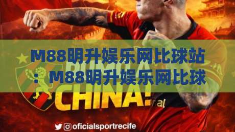 M88明升娱乐网比球站：M88明升娱乐网比球站数据同步+实时赛况体验，M88明升娱乐网比球站为何受关注-最全手机信誉体育网英文解说反波胆链接受让视频半全场