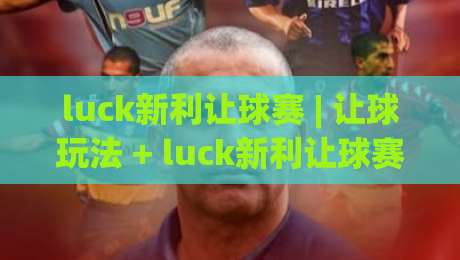 luck新利让球赛 | 让球玩法 + luck新利让球赛实战思路与节奏把控【luck新利让球赛】-今晚靠谱最火买球站预选竞投论坛720P集锦软件 luck新利让球赛 | 让球玩法 + luck新利让球赛实战思路与节奏把控【luck新利让球赛】-今晚靠谱最火买球站预选竞投论坛720P集锦软件