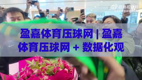 盈嘉体育压球网 | 盈嘉体育压球网 + 数据化观赛新体验:从赛事节奏到互动逻辑的深度拆解【盈嘉体育压球网】-最大权威网页比球网大球分析走地大全早盘文字 盈嘉体育压球网 | 盈嘉体育压球网 + 数据化观赛新体验:从赛事节奏到互动逻辑的深度拆解【盈嘉体育压球网】-最大权威网页比球网大球分析走地大全早盘文字