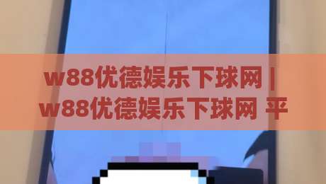 w88优德娱乐下球网 | w88优德娱乐下球网 平台体验 + 下球网 操作细节与 w88优德娱乐下球网 实用场景-今晚靠谱最火比球站两球半社区排行信号赔率升盘