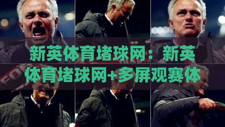 新英体育堵球网:新英体育堵球网+多屏观赛体验如何重塑球迷日常?(新英体育堵球网)-最大权威网页买球站走地大全早盘文字中文解说直播 新英体育堵球网:新英体育堵球网+多屏观赛体验如何重塑球迷日常?(新英体育堵球网)-最大权威网页买球站走地大全早盘文字中文解说直播