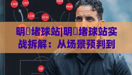 明昇堵球站|明昇堵球站实战拆解：从场景预判到流畅体验的进阶思路(明昇堵球站)-线上十大最稳让球站赛程投注录像回放策略波胆积分榜