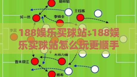 188娱乐买球站:188娱乐买球站怎么玩更顺手?【188娱乐买球站】从界面到节奏的实用心得-最大权威网页博球网独赢波胆盘大球分析走地大全