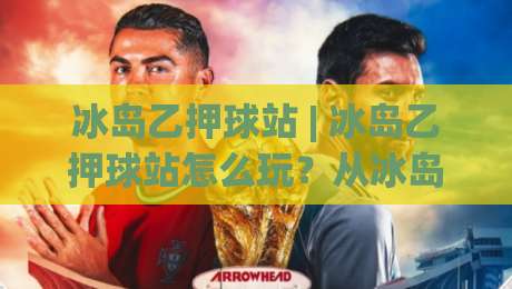 冰岛乙押球站 | 冰岛乙押球站怎么玩？从冰岛足球文化看赛事数据背后的门道-线上十大最稳买球站投屏赛程投注录像回放策略波胆