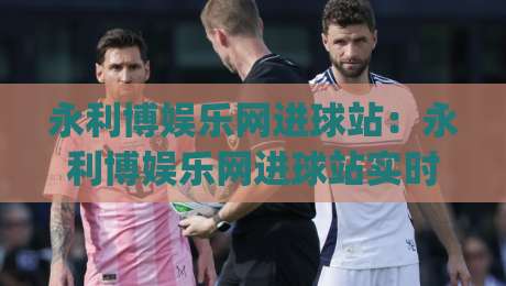 永利博娱乐网进球站：永利博娱乐网进球站实时数据与赛事解读，为什么越来越多人关注(永利博娱乐网进球站)？-线上十大最稳买球站投屏赛程投注录像回放策略波胆
