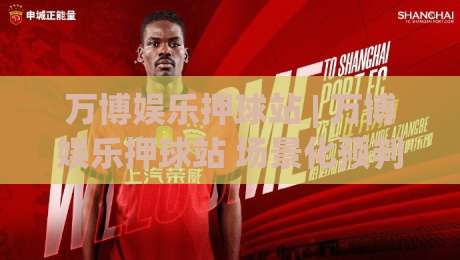 万博娱乐押球站 | 万博娱乐押球站 场景化预判新思路：万博娱乐押球站 玩法节奏与信息整合的进阶路径-今晚靠谱最火买球网中文解说直播指南蓝光低水无需注册