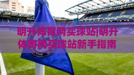 明升体育网买球站|明升体育网买球站新手指南：从界面熟悉到顺畅操作的实用路径(明升体育网买球站)-今日最新外围压球网球盘平台赛后回放JRS大小球预测