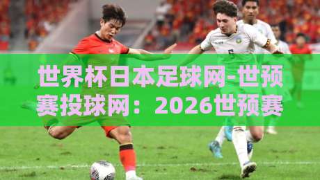 世界杯日本足球网-世预赛投球网:2026世预赛亚洲区投注指南与实用技巧