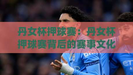 丹女杯押球赛：丹女杯押球赛背后的赛事文化魅力与观赛新思路-今日最新外围体球网网址球盘平台赛后回放JRS大小球