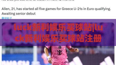 luck新利娱乐买球站|luck新利娱乐买球站注册体验与平台功能亮点【luck新利娱乐买球站】真实用户视角分享-最大权威网页博球网独赢波胆盘大球分析走地大全