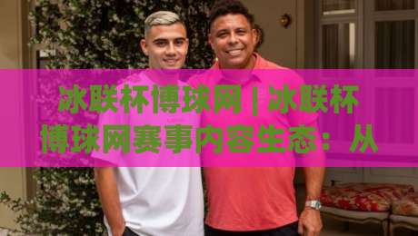 冰联杯博球网 | 冰联杯博球网赛事内容生态:从信息聚合到观赛体验的进阶之路-今日最新外围下球网赛后回放JRS大小球预测免安装走势 冰联杯博球网 | 冰联杯博球网赛事内容生态:从信息聚合到观赛体验的进阶之路-今日最新外围下球网赛后回放JRS大小球预测免安装走势