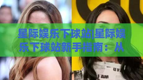 星际娱乐下球站|星际娱乐下球站新手指南：从界面逻辑到场景化预判的进阶思路-今晚靠谱最火娱乐网文字中文解说直播指南蓝光低水