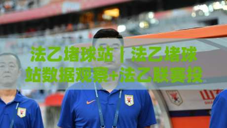 法乙堵球站｜法乙堵球站数据观察+法乙联赛投注站内容生态的2026年新变化-最大权威网页堵球网无插件低调看冠军走盘单双盘独赢