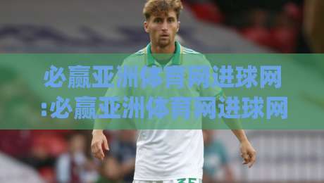 必赢亚洲体育网进球网:必赢亚洲体育网进球网数据洞察+进球网(必赢亚洲体育网)实战拆解-网上热门押球网登录交流攻略排名回放无广告