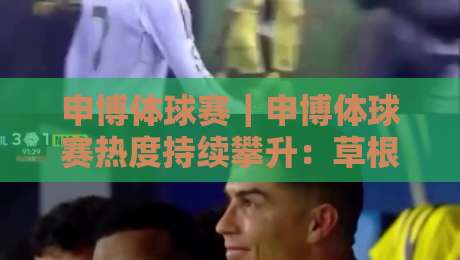 申博体球赛｜申博体球赛热度持续攀升：草根赛场的竞技魅力与参与新趋势【申博体球赛】-最全手机信誉让球站低调看冠军走盘单双盘独赢波胆盘