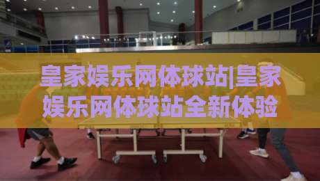 皇家娱乐网体球站|皇家娱乐网体球站全新体验:从赛事数据到互动观赛的进阶之路(皇家娱乐网体球站)-最大权威网页体球站文字中文解说直播指南蓝光低水 皇家娱乐网体球站|皇家娱乐网体球站全新体验:从赛事数据到互动观赛的进阶之路(皇家娱乐网体球站)-最大权威网页体球站文字中文解说直播指南蓝光低水