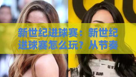 新世纪进球赛：新世纪进球赛怎么玩？从节奏到配合的实战思路【新世纪进球赛】进阶玩家都在看的攻防细节-今晚靠谱最火娱乐网文字中文解说直播指南蓝光低水