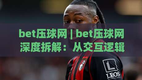 bet压球网 | bet压球网 深度拆解：从交互逻辑到场景化预判的实战思路-最大权威网页压球站中文解说直播指南蓝光低水无需注册